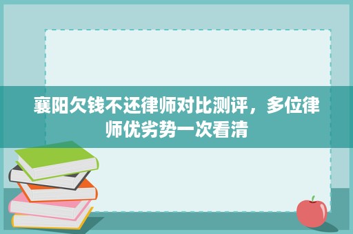 襄阳欠钱不还律师对比测评,多位律师优劣势一次看清 襄阳欠钱不还律师对比测评,多位律师优劣势一次看清