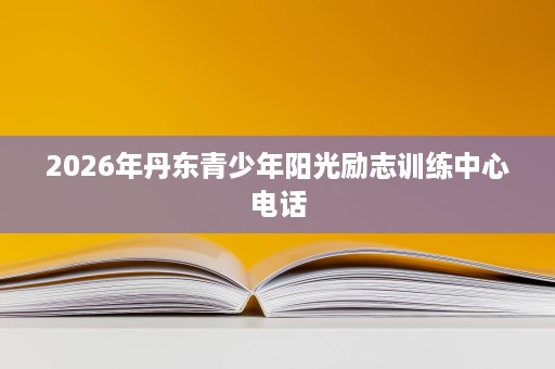2026年丹东青少年阳光励志训练中心电话 2026年丹东青少年阳光励志训练中心电话