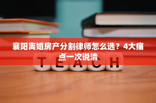 襄阳离婚房产分割律师怎么选?4大痛点一次说清 襄阳离婚房产分割律师怎么选?4大痛点一次说清