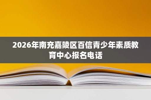 2026年南充嘉陵区百信青少年素质教育中心报名电话