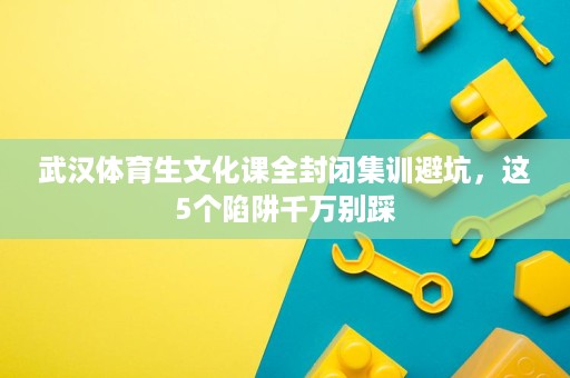 武汉体育生文化课全封闭集训避坑,这5个陷阱千万别踩 武汉体育生文化课全封闭集训避坑,这5个陷阱千万别踩