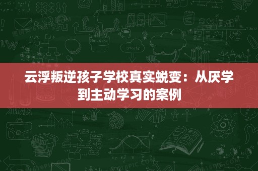 云浮叛逆孩子学校真实蜕变:从厌学到主动学习的案例 云浮叛逆孩子学校真实蜕变:从厌学到主动学习的案例