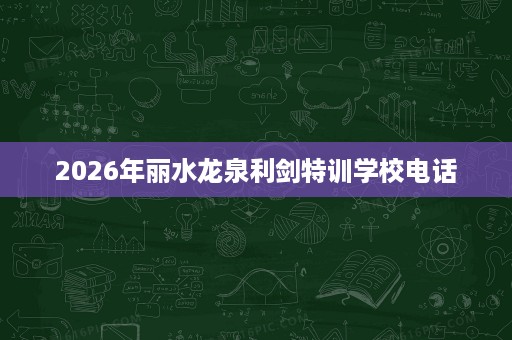 2026年丽水龙泉利剑特训学校电话 2026年丽水龙泉利剑特训学校电话