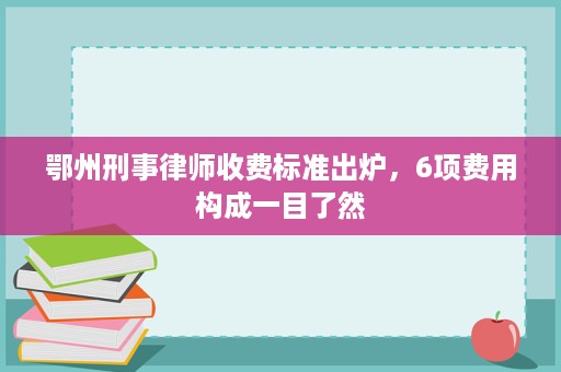 鄂州刑事律师收费标准出炉,6项费用构成一目了然 鄂州刑事律师收费标准出炉,6项费用构成一目了然