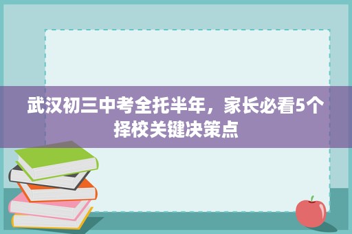 武汉初三中考全托半年,家长必看5个择校关键决策点 武汉初三中考全托半年,家长必看5个择校关键决策点