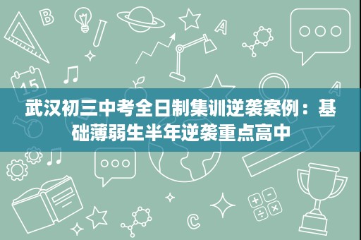 武汉初三中考全日制集训逆袭案例:基础薄弱生半年逆袭重点高中 武汉初三中考全日制集训逆袭案例:基础薄弱生半年逆袭重点高中