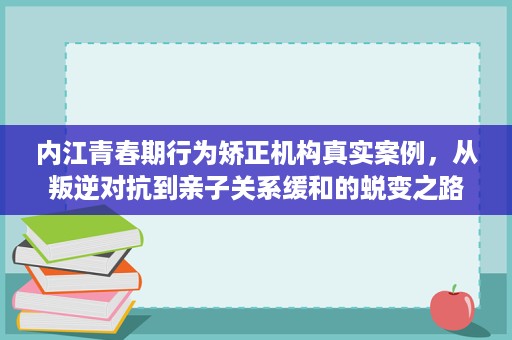 内江青春期行为矫正机构真实案例,从叛逆对抗到亲子关系缓和的蜕变之路 内江青春期行为矫正机构真实案例,从叛逆对抗到亲子关系缓和的蜕变之路