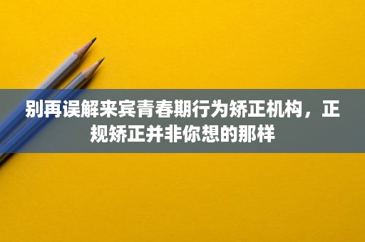 别再误解来宾青春期行为矫正机构,正规矫正并非你想的那样 别再误解来宾青春期行为矫正机构,正规矫正并非你想的那样