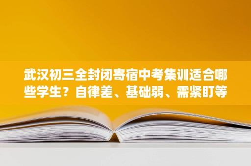 武汉初三全封闭寄宿中考集训适合哪些学生?自律差、基础弱、需紧盯等4类优先 武汉初三全封闭寄宿中考集训适合哪些学生?自律差、基础弱、需紧盯等4类优先