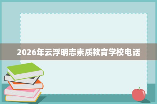 2026年云浮明志素质教育学校电话 2026年云浮明志素质教育学校电话