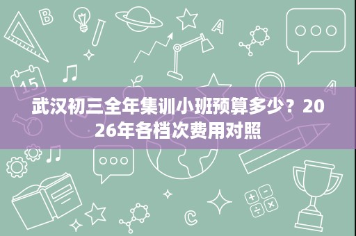 武汉初三全年集训小班预算多少?2026年各档次费用对照 武汉初三全年集训小班预算多少?2026年各档次费用对照