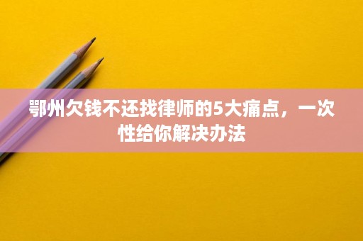 鄂州欠钱不还找律师的5大痛点,一次性给你解决办法 鄂州欠钱不还找律师的5大痛点,一次性给你解决办法
