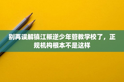 别再误解镇江叛逆少年管教学校了,正规机构根本不是这样 别再误解镇江叛逆少年管教学校了,正规机构根本不是这样