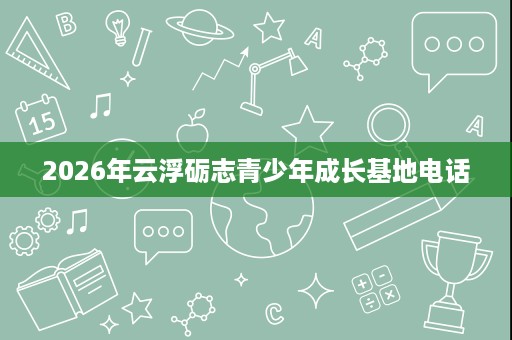 2026年云浮砺志青少年成长基地电话 2026年云浮砺志青少年成长基地电话