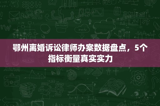 鄂州离婚诉讼律师办案数据盘点，5个指标衡量真实实力