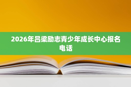 2026年吕梁励志青少年成长中心报名电话 2026年吕梁励志青少年成长中心报名电话