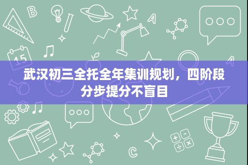 武汉初三全托全年集训规划,四阶段分步提分不盲目 武汉初三全托全年集训规划,四阶段分步提分不盲目
