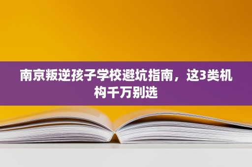南京叛逆孩子学校避坑指南，这3类机构千万别选