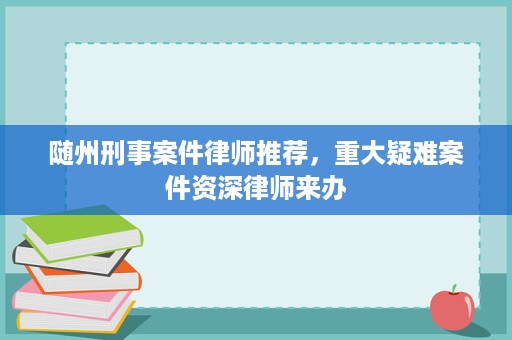 随州刑事案件律师推荐,重大疑难案件资深律师来办 随州刑事案件律师推荐,重大疑难案件资深律师来办