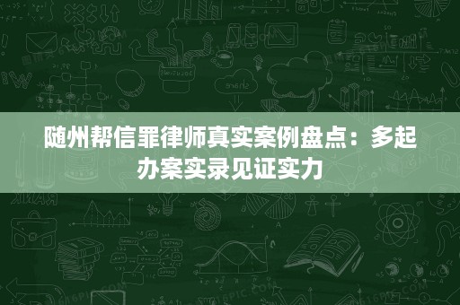 随州帮信罪律师真实案例盘点：多起办案实录见证实力