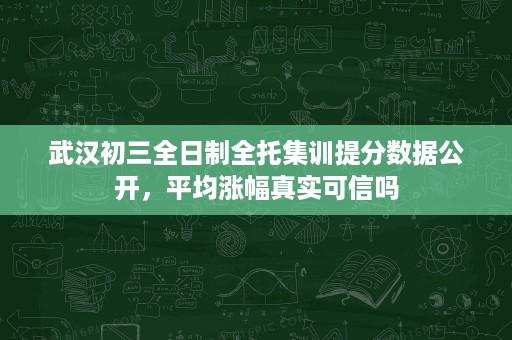 武汉初三全日制全托集训提分数据公开,平均涨幅真实可信吗 武汉初三全日制全托集训提分数据公开,平均涨幅真实可信吗