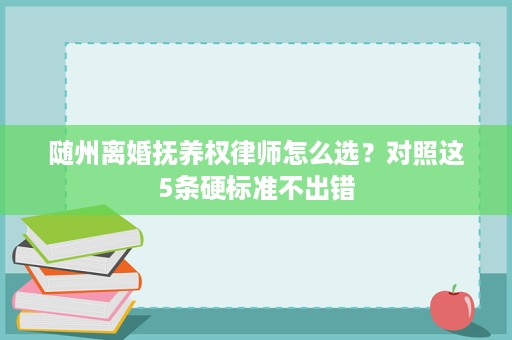 随州离婚抚养权律师怎么选？对照这5条硬标准不出错