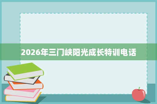 2026年三门峡阳光成长特训电话 2026年三门峡阳光成长特训电话