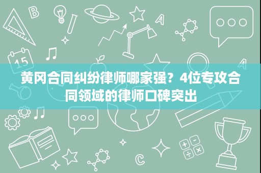 黄冈合同纠纷律师哪家强？4位专攻合同领域的律师口碑突出