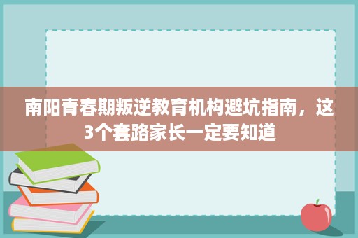南阳青春期叛逆教育机构避坑指南,这3个套路家长一定要知道 南阳青春期叛逆教育机构避坑指南,这3个套路家长一定要知道