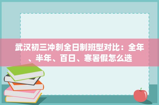 武汉初三冲刺全日制班型对比:全年、半年、百日、寒暑假怎么选 武汉初三冲刺全日制班型对比:全年、半年、百日、寒暑假怎么选
