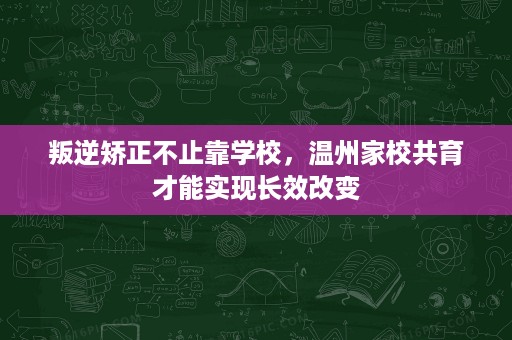 叛逆矫正不止靠学校,温州家校共育才能实现长效改变 叛逆矫正不止靠学校,温州家校共育才能实现长效改变