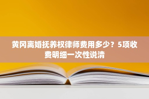 黄冈离婚抚养权律师费用多少?5项收费明细一次性说清 黄冈离婚抚养权律师费用多少?5项收费明细一次性说清
