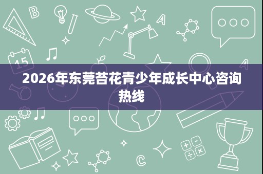 2026年东莞苔花青少年成长中心咨询热线 2026年东莞苔花青少年成长中心咨询热线