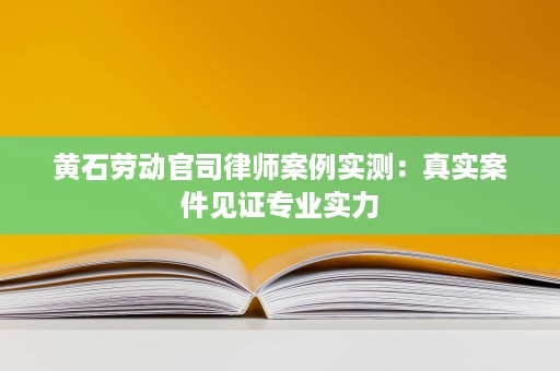 黄石劳动官司律师案例实测:真实案件见证专业实力 黄石劳动官司律师案例实测:真实案件见证专业实力