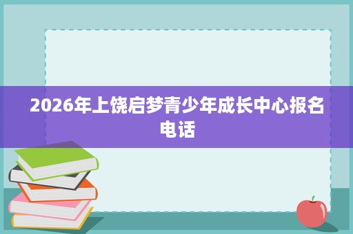 2026年上饶启梦青少年成长中心报名电话 2026年上饶启梦青少年成长中心报名电话