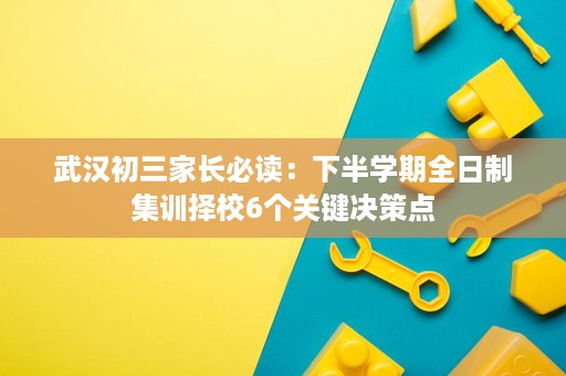 武汉初三家长必读：下半学期全日制集训择校6个关键决策点