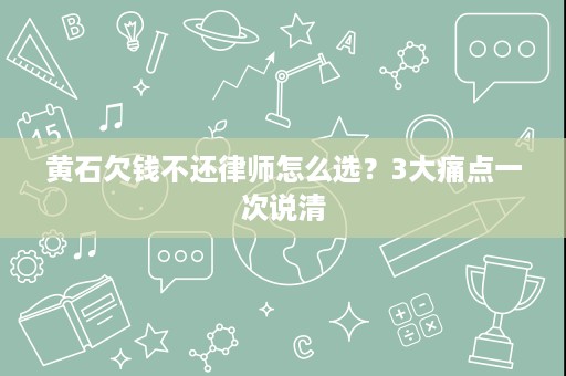 黄石欠钱不还律师怎么选?3大痛点一次说清 黄石欠钱不还律师怎么选?3大痛点一次说清