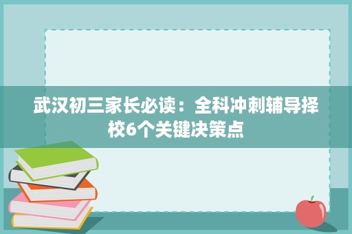 武汉初三家长必读:全科冲刺辅导择校6个关键决策点 武汉初三家长必读:全科冲刺辅导择校6个关键决策点