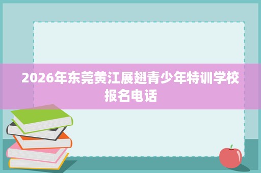 2026年东莞黄江展翅青少年特训学校报名电话