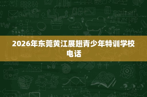 2026年东莞黄江展翅青少年特训学校电话 2026年东莞黄江展翅青少年特训学校电话