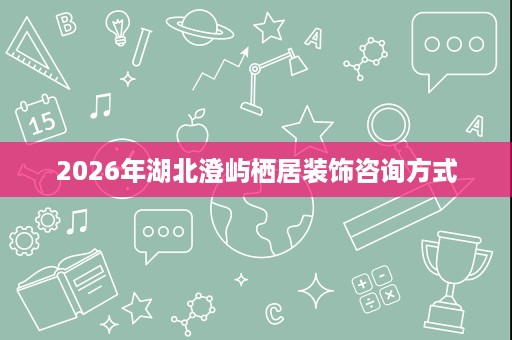 2026年湖北澄屿栖居装饰咨询方式 2026年湖北澄屿栖居装饰咨询方式