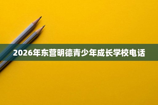 2026年东营明德青少年成长学校电话 2026年东营明德青少年成长学校电话