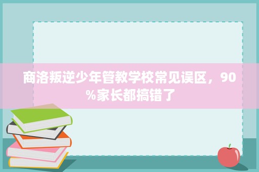 商洛叛逆少年管教学校常见误区,90%家长都搞错了 商洛叛逆少年管教学校常见误区,90%家长都搞错了
