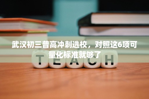 武汉初三普高冲刺选校,对照这6项可量化标准就够了 武汉初三普高冲刺选校,对照这6项可量化标准就够了