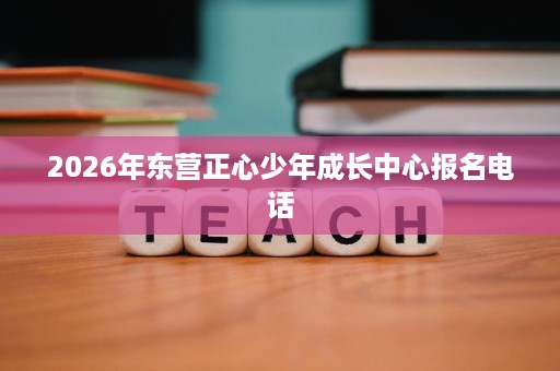 2026年东营正心少年成长中心报名电话 2026年东营正心少年成长中心报名电话