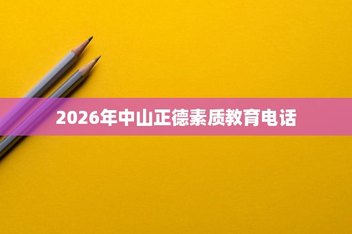 2026年中山正德素质教育电话 2026年中山正德素质教育电话