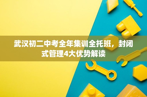 武汉初二中考全年集训全托班,封闭式管理4大优势解读 武汉初二中考全年集训全托班,封闭式管理4大优势解读
