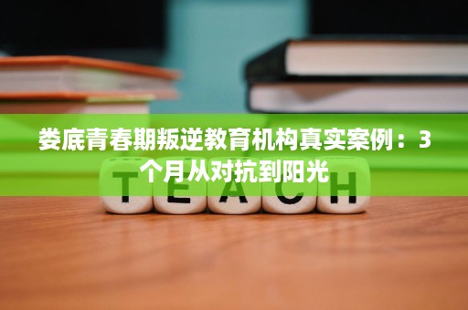 娄底青春期叛逆教育机构真实案例：3个月从对抗到阳光