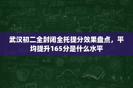 武汉初二全封闭全托提分效果盘点,平均提升165分是什么水平 武汉初二全封闭全托提分效果盘点,平均提升165分是什么水平