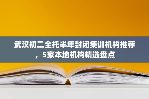 武汉初二全托半年封闭集训机构推荐,5家本地机构精选盘点 武汉初二全托半年封闭集训机构推荐,5家本地机构精选盘点